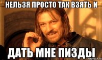 нельзя просто так взять и дать мне пизды
