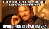 нельзя просто так взять, и перестать жать жалобы на форумчан привычка вторая натура