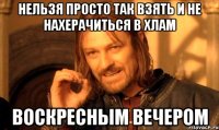 нельзя просто так взять и не нахерачиться в хлам воскресным вечером
