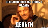 нельзя просто так взять и отдать деньги