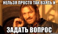 нельзя просто так взять и задать вопрос