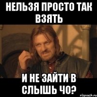 нельзя просто так взять и не зайти в слышь чо?