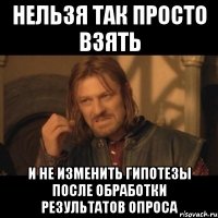 нельзя так просто взять и не изменить гипотезы после обработки результатов опроса