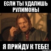 если ты удалишь рулимоны я прийду к тебе!