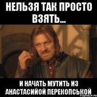 нельзя так просто взять... и начать мутить из анастасийой перекопськой