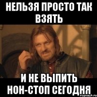 нельзя просто так взять и не выпить нон-стоп сегодня