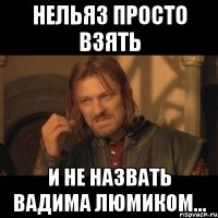 нельяз просто взять и не назвать вадима люмиком...