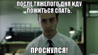 после тяжелого дня иду ложиться спать, проснулся!