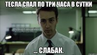 тесла спал по три часа в сутки ... слабак.