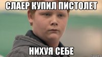 слаер купил пистолет нихуя себе