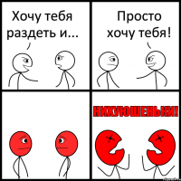 Хочу тебя раздеть и... Просто хочу тебя!