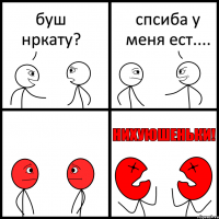 буш нркату? спсиба у меня ест....