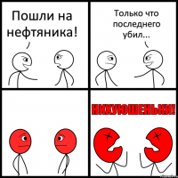 Пошли на нефтяника! Только что последнего убил...