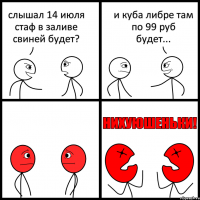 слышал 14 июля стаф в заливе свиней будет? и куба либре там по 99 руб будет...