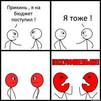 Прикинь , я на бюджет поступил ! Я тоже !