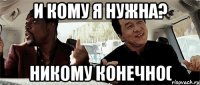 и кому я нужна? никому конечно(