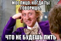 мое лицо, когда ты говоришь, что не будешь пить