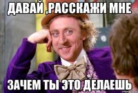 давай ,расскажи мне зачем ты это делаешь