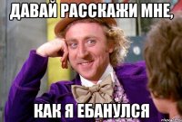 давай расскажи мне, как я ебанулся