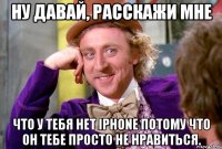 ну давай, расскажи мне что у тебя нет iphone потому что он тебе просто не нравиться.