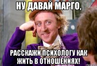 ну давай марго, расскажи психологу как жить в отношениях!