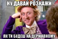 ну давай розкажи як ти будеш на державному