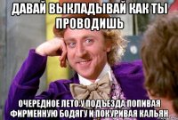 давай выкладывай как ты проводишь очередное лето у подъезда попивая фирменную бодягу и покуривая кальян