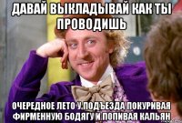 давай выкладывай как ты проводишь очередное лето у подъезда покуривая фирменную бодягу и попивая кальян