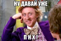 ну давай уже п н х !