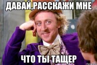 давай,расскажи мне что ты тащер