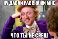 ну давай расскажи мне что ты не среш