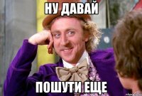 ну давай пошути еще