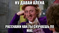 ну давай алена расскажи как ты скучаешь по мне