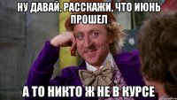 ну давай, расскажи, что июнь прошел а то никто ж не в курсе