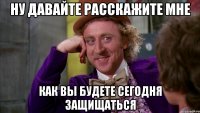 ну давайте расскажите мне как вы будете сегодня защищаться