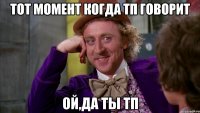 тот момент когда тп говорит ой,да ты тп