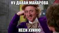 ну давай,макарова неси хуйню