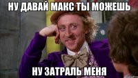 ну давай макс ты можешь ну затраль меня