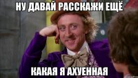 ну давай расскажи ещё какая я ахуенная