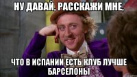 ну давай, расскажи мне, что в испании есть клуб лучше барселоны