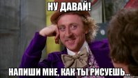 ну давай! напиши мне, как ты рисуешь...