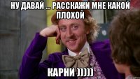 ну давай ... расскажи мне какой плохой карни )))))