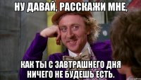 ну давай, расскажи мне, как ты с завтрашнего дня ничего не будешь есть.