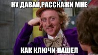 ну давай,расскажи мне как ключи нашел