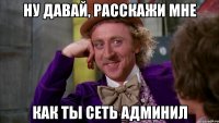 ну давай, расскажи мне как ты сеть админил