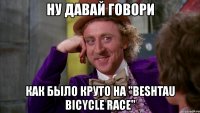 ну давай говори как было круто на "beshtau bicycle race"