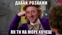 давай, розкажи як ти на море хочеш