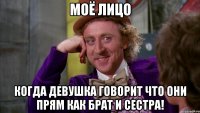 моё лицо когда девушка говорит что они прям как брат и сестра!