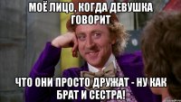 моё лицо, когда девушка говорит что они просто дружат - ну как брат и сестра!