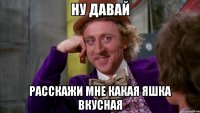 ну давай расскажи мне какая яшка вкусная